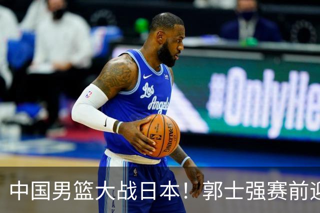 中国男篮大战日本！郭士强赛前迎重磅喜讯，两大核心悍将火速复出